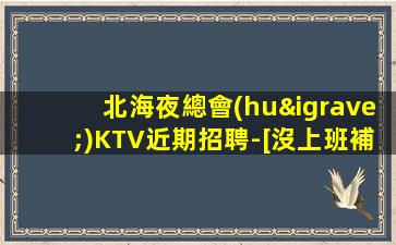 北海夜總會(huì)KTV近期招聘-[沒上班補(bǔ)貼來就推]